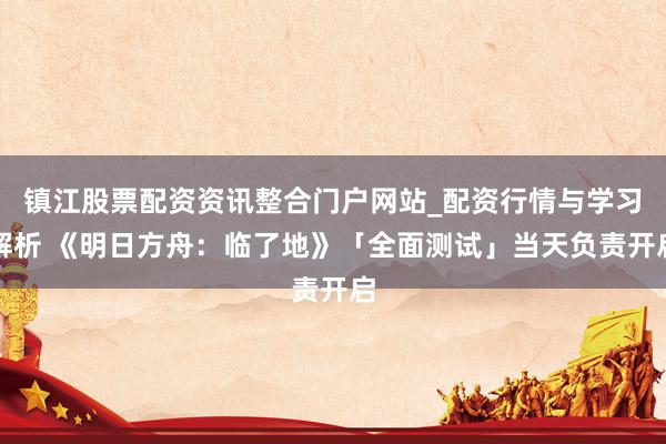 镇江股票配资资讯整合门户网站_配资行情与学习解析 《明日方舟：临了地》「全面测试」当天负责开启