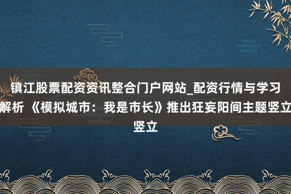 镇江股票配资资讯整合门户网站_配资行情与学习解析 《模拟城市：我是市长》推出狂妄阳间主题竖立