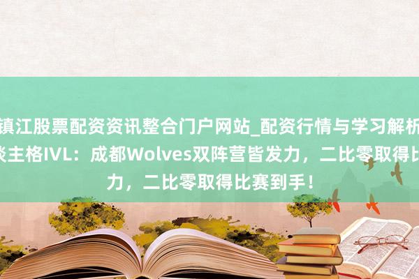 镇江股票配资资讯整合门户网站_配资行情与学习解析 第五东谈主格IVL：成都Wolves双阵营皆发力，二比零取得比赛到手！