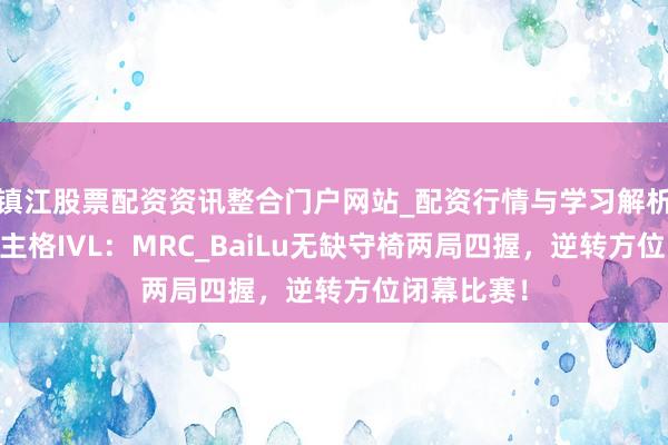 镇江股票配资资讯整合门户网站_配资行情与学习解析 第五东谈主格IVL:MRC_BaiLu无缺守椅两局四握,逆转方位闭幕比赛!