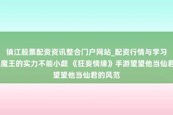镇江股票配资资讯整合门户网站_配资行情与学习解析 牛魔王的实力不能小觑 《狂妄情缘》手游望望他当仙君的风范