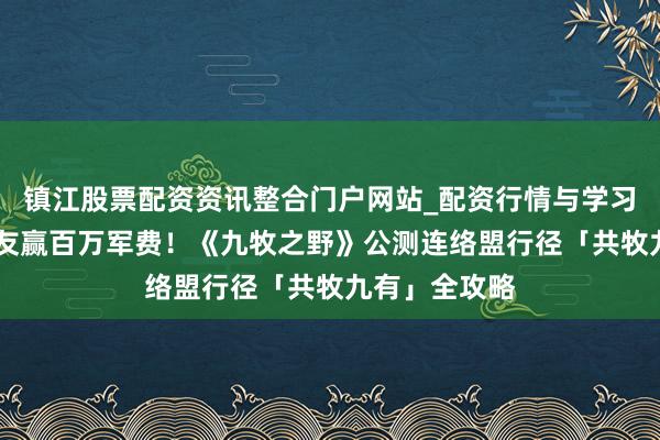 镇江股票配资资讯整合门户网站_配资行情与学习解析 承接好友赢百万军费！《九牧之野》公测连络盟行径「共牧九有」全攻略