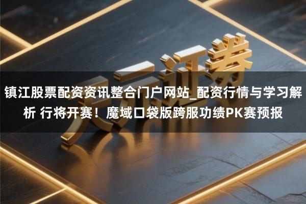 镇江股票配资资讯整合门户网站_配资行情与学习解析 行将开赛！魔域口袋版跨服功绩PK赛预报