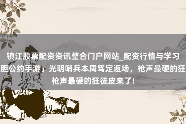 镇江股票配资资讯整合门户网站_配资行情与学习解析 「丧胆公约手游」光明哨兵本周笃定返场，枪声最硬的狂徒皮来了!