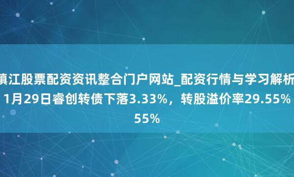 镇江股票配资资讯整合门户网站_配资行情与学习解析 1月29日睿创转债下落3.33%，转股溢价率29.55%