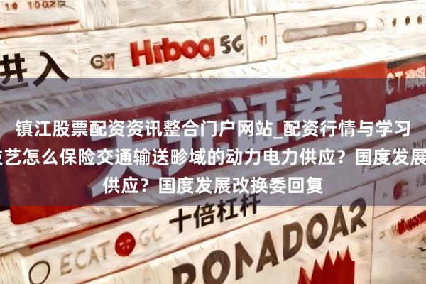 镇江股票配资资讯整合门户网站_配资行情与学习解析 春运技艺怎么保险交通输送畛域的动力电力供应？国度发展改换委回复