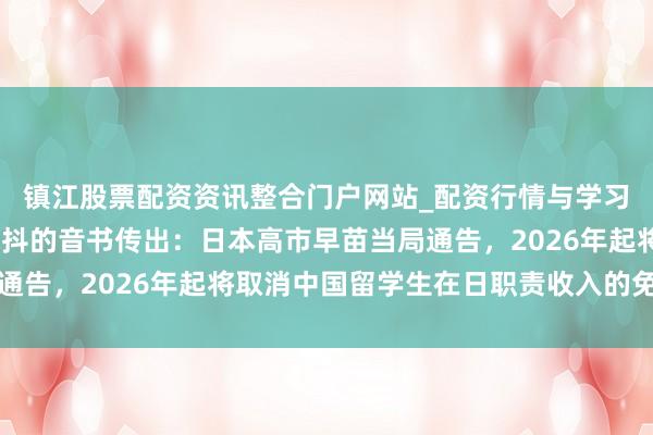 镇江股票配资资讯整合门户网站_配资行情与学习解析 一个令东谈主战抖的音书传出：日本高市早苗当局通告，2026年起将取消中国留学生在日职责收入的免税政策