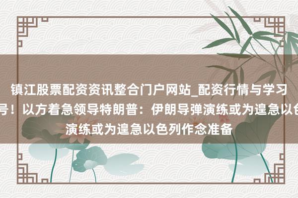 镇江股票配资资讯整合门户网站_配资行情与学习解析 警示信号！以方着急领导特朗普：伊朗导弹演练或为遑急以色列作念准备