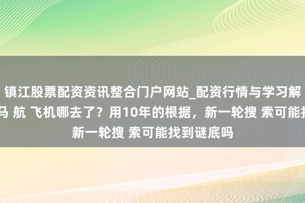 镇江股票配资资讯整合门户网站_配资行情与学习解析 纪实：马 航 飞机哪去了？用10年的根据，新一轮搜 索可能找到谜底吗