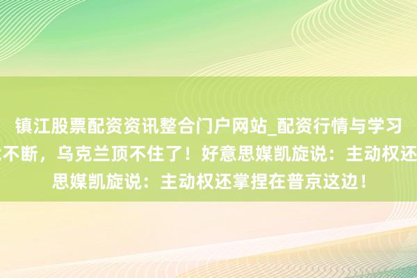 镇江股票配资资讯整合门户网站_配资行情与学习解析 48小时垂危不断，乌克兰顶不住了！好意思媒凯旋说：主动权还掌捏在普京这边！