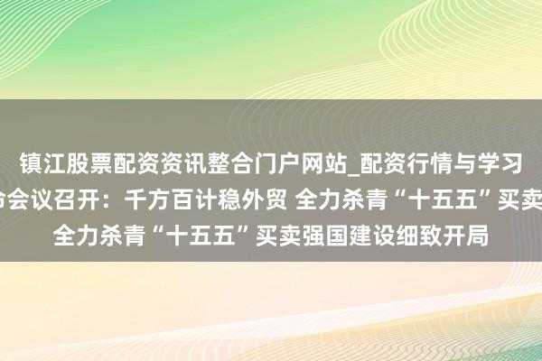 镇江股票配资资讯整合门户网站_配资行情与学习解析 寰球际贸使命会议召开：千方百计稳外贸 全力杀青“十五五”买卖强国建设细致开局
