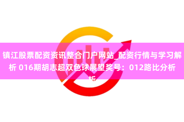 镇江股票配资资讯整合门户网站_配资行情与学习解析 016期胡志超双色球展望奖号：012路比分析