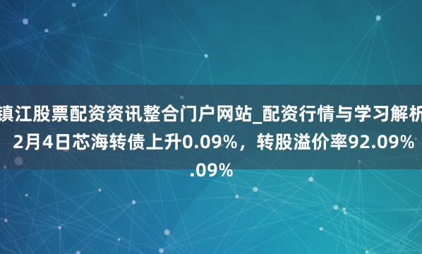镇江股票配资资讯整合门户网站_配资行情与学习解析 2月4日芯海转债上升0.09%，转股溢价率92.09%