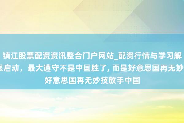 镇江股票配资资讯整合门户网站_配资行情与学习解析 经管白银启动，最大遵守不是中国胜了, 而是好意思国再无妙技放手中国