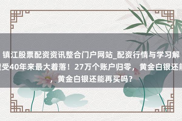 镇江股票配资资讯整合门户网站_配资行情与学习解析 黄金遭受40年来最大着落！27万个账户归零，黄金白银还能再买吗？