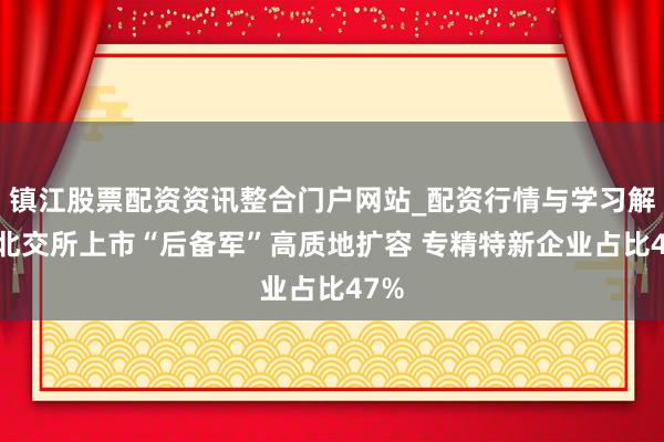 镇江股票配资资讯整合门户网站_配资行情与学习解析 北交所上市“后备军”高质地扩容 专精特新企业占比47%