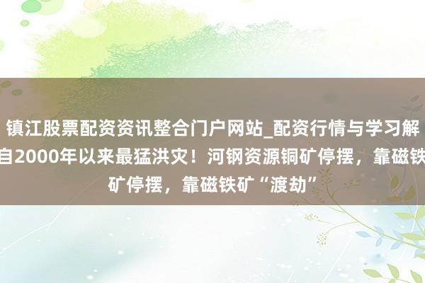 镇江股票配资资讯整合门户网站_配资行情与学习解析 遇南非自2000年以来最猛洪灾！河钢资源铜矿停摆，靠磁铁矿“渡劫”