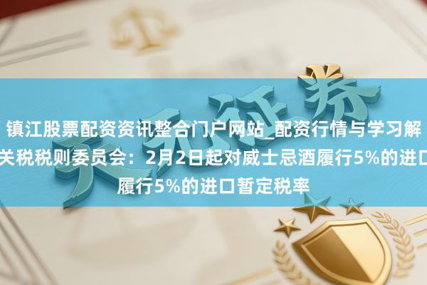 镇江股票配资资讯整合门户网站_配资行情与学习解析 国务院关税税则委员会：2月2日起对威士忌酒履行5%的进口暂定税率