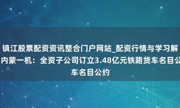 镇江股票配资资讯整合门户网站_配资行情与学习解析 内蒙一机：全资子公司订立3.48亿元铁路货车名目公约