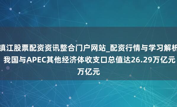 镇江股票配资资讯整合门户网站_配资行情与学习解析 我国与APEC其他经济体收支口总值达26.29万亿元