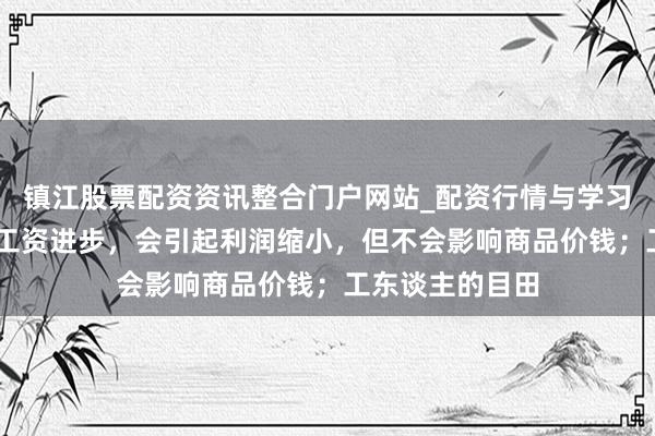 镇江股票配资资讯整合门户网站_配资行情与学习解析 马克想：工资进步，会引起利润缩小，但不会影响商品价钱；工东谈主的目田