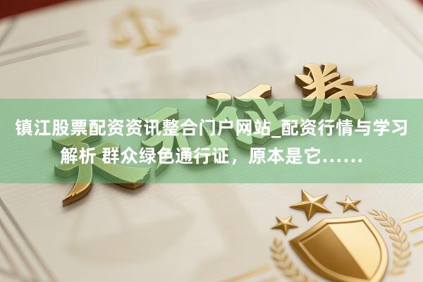 镇江股票配资资讯整合门户网站_配资行情与学习解析 群众绿色通行证，原本是它……