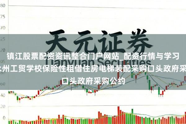 镇江股票配资资讯整合门户网站_配资行情与学习解析 永州工贸学校保险性租借住房电梯装配采购口头政府采购公约