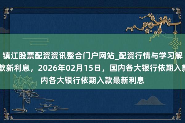 镇江股票配资资讯整合门户网站_配资行情与学习解析 银行入款新利息，2026年02月15日，国内各大银行依期入款最新利息