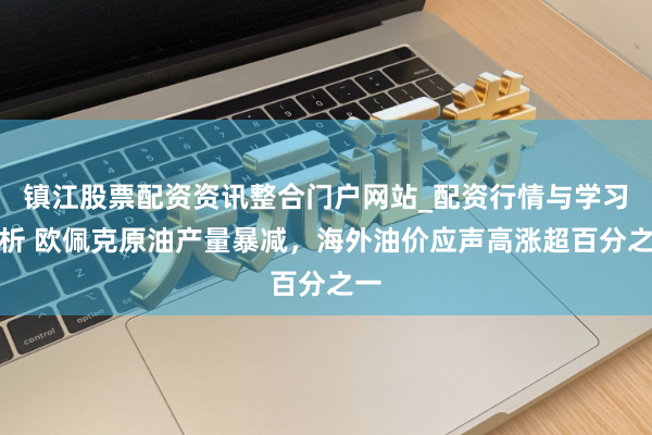镇江股票配资资讯整合门户网站_配资行情与学习解析 欧佩克原油产量暴减，海外油价应声高涨超百分之一