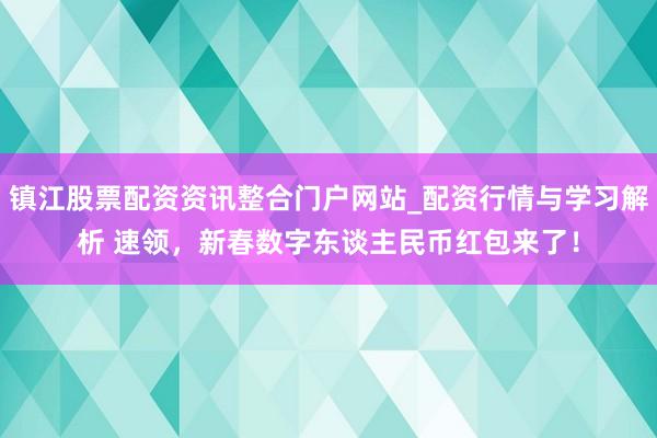 镇江股票配资资讯整合门户网站_配资行情与学习解析 速领，新春数字东谈主民币红包来了！