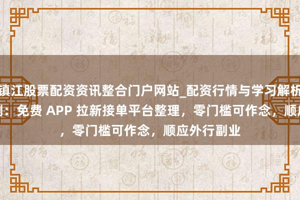 镇江股票配资资讯整合门户网站_配资行情与学习解析 2026 实测：免费 APP 拉新接单平台整理，零门槛可作念，顺应外行副业