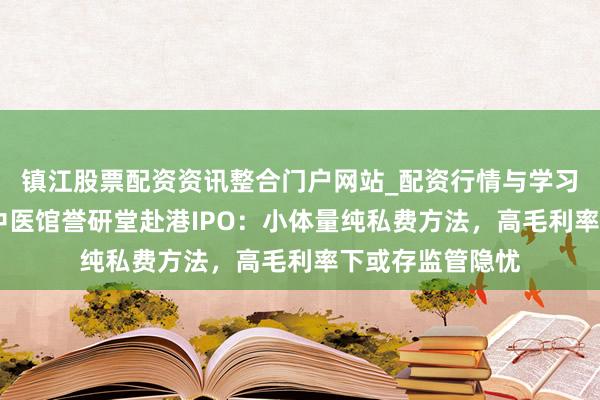 镇江股票配资资讯整合门户网站_配资行情与学习解析 东北家眷中医馆誉研堂赴港IPO：小体量纯私费方法，高毛利率下或存监管隐忧