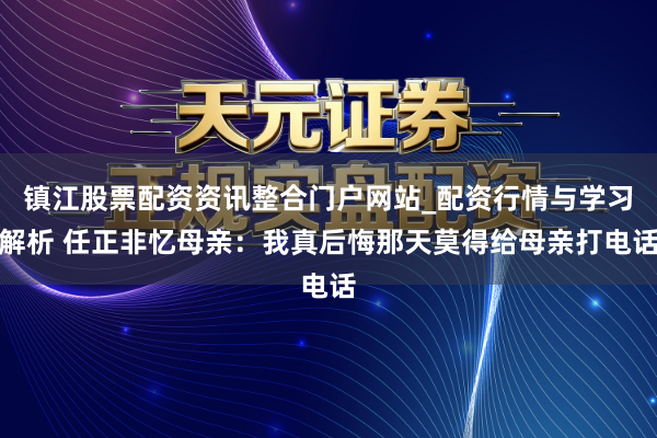 镇江股票配资资讯整合门户网站_配资行情与学习解析 任正非忆母亲：我真后悔那天莫得给母亲打电话