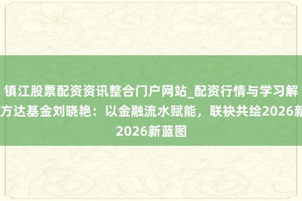 镇江股票配资资讯整合门户网站_配资行情与学习解析 易方达基金刘晓艳：以金融流水赋能，联袂共绘2026新蓝图