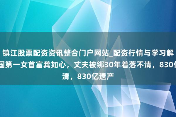 镇江股票配资资讯整合门户网站_配资行情与学习解析 中国第一女首富龚如心，丈夫被绑30年着落不清，830亿遗产