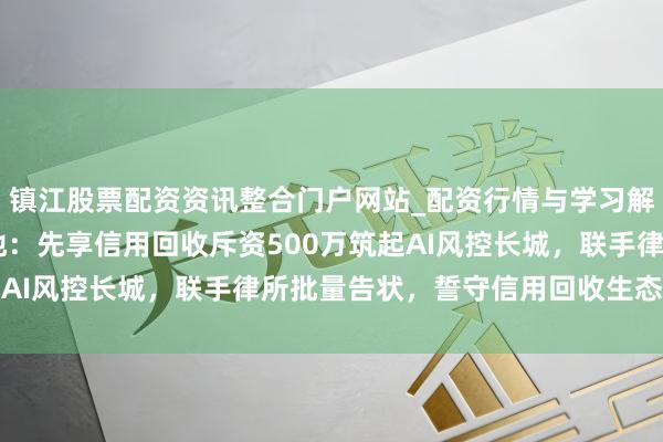 镇江股票配资资讯整合门户网站_配资行情与学习解析 重拳出击，净化高地：先享信用回收斥资500万筑起AI风控长城，联手律所批量告状，誓守信用回收生态生命线