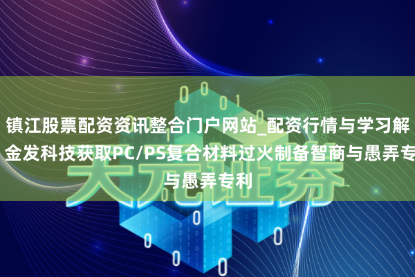 镇江股票配资资讯整合门户网站_配资行情与学习解析 金发科技获取PC/PS复合材料过火制备智商与愚弄专利