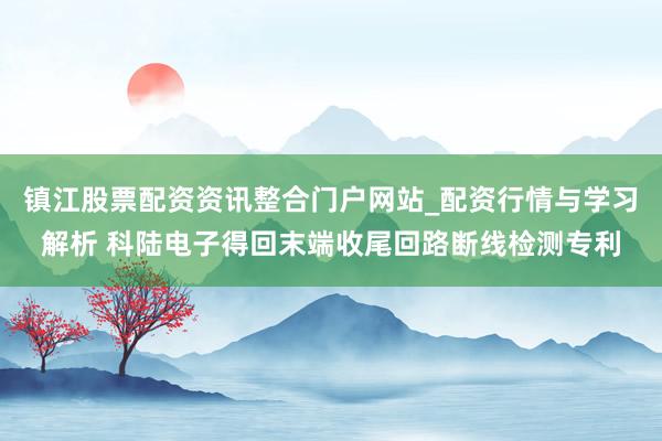 镇江股票配资资讯整合门户网站_配资行情与学习解析 科陆电子得回末端收尾回路断线检测专利