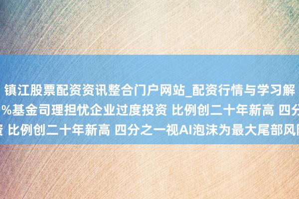 镇江股票配资资讯整合门户网站_配资行情与学习解析 好意思银打听：35%基金司理担忧企业过度投资 比例创二十年新高 四分之一视AI泡沫为最大尾部风险