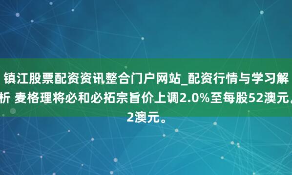 镇江股票配资资讯整合门户网站_配资行情与学习解析 麦格理将必和必拓宗旨价上调2.0%至每股52澳元。