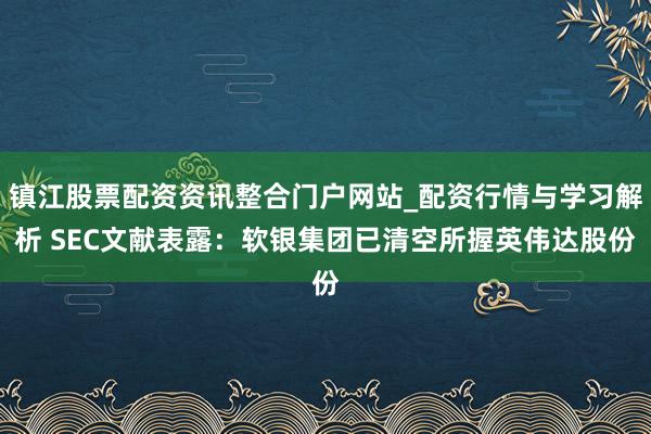 镇江股票配资资讯整合门户网站_配资行情与学习解析 SEC文献表露：软银集团已清空所握英伟达股份