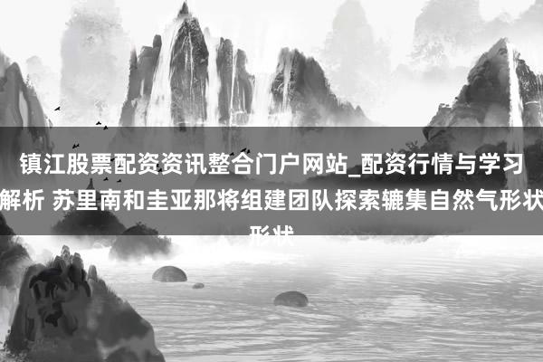 镇江股票配资资讯整合门户网站_配资行情与学习解析 苏里南和圭亚那将组建团队探索辘集自然气形状