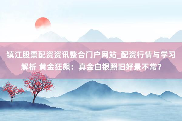 镇江股票配资资讯整合门户网站_配资行情与学习解析 黄金狂飙：真金白银照旧好景不常？