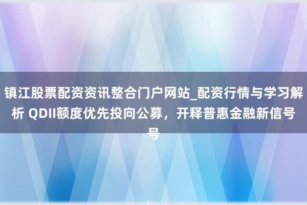 镇江股票配资资讯整合门户网站_配资行情与学习解析 QDII额度优先投向公募，开释普惠金融新信号