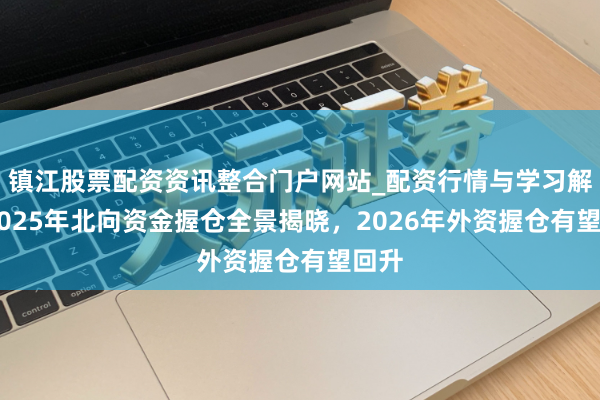 镇江股票配资资讯整合门户网站_配资行情与学习解析 2025年北向资金握仓全景揭晓，2026年外资握仓有望回升