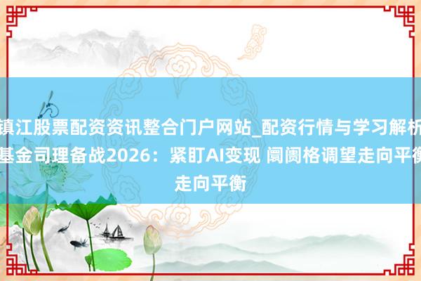 镇江股票配资资讯整合门户网站_配资行情与学习解析 基金司理备战2026：紧盯AI变现 阛阓格调望走向平衡