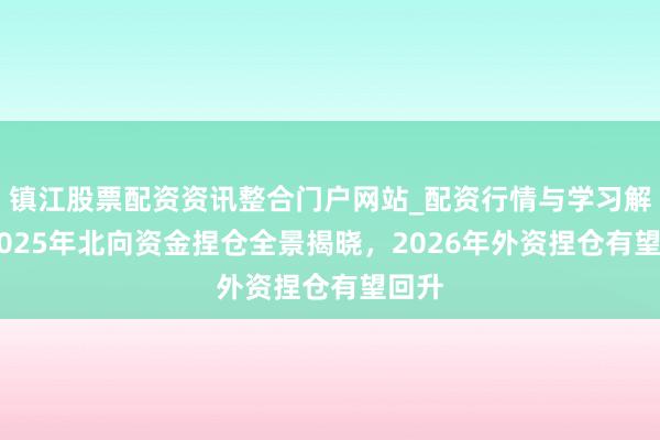 镇江股票配资资讯整合门户网站_配资行情与学习解析 2025年北向资金捏仓全景揭晓，2026年外资捏仓有望回升
