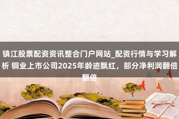 镇江股票配资资讯整合门户网站_配资行情与学习解析 铜业上市公司2025年龄迹飘红，部分净利润翻倍