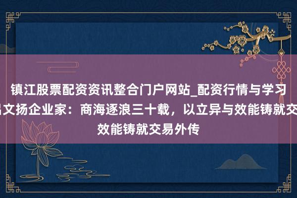 镇江股票配资资讯整合门户网站_配资行情与学习解析 吕文扬企业家：商海逐浪三十载，以立异与效能铸就交易外传