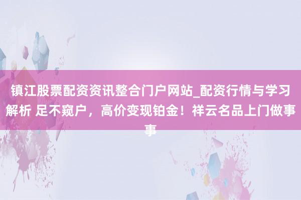 镇江股票配资资讯整合门户网站_配资行情与学习解析 足不窥户，高价变现铂金！祥云名品上门做事